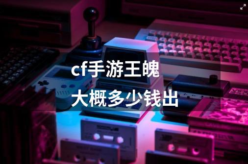 cf手游王魄大概多少钱出-第1张-游戏相关-话依网