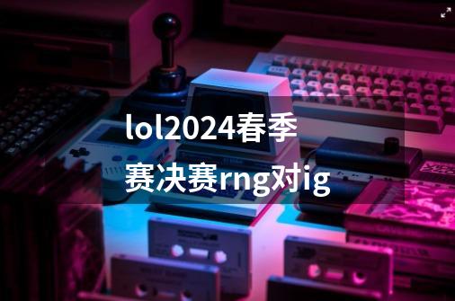 lol2024春季赛决赛rng对ig-第1张-游戏相关-话依网