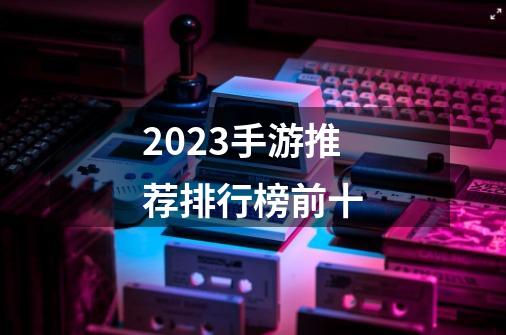 2023手游推荐排行榜前十-第1张-游戏相关-话依网