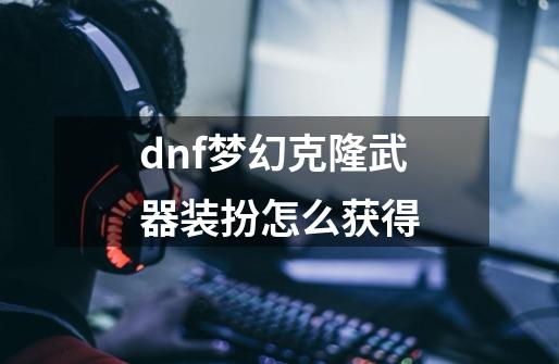 dnf梦幻克隆武器装扮怎么获得-第1张-游戏相关-话依网
