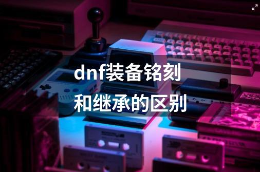 dnf装备铭刻和继承的区别-第1张-游戏相关-话依网