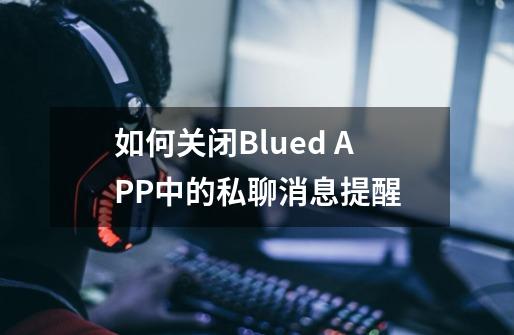 如何关闭Blued APP中的私聊消息提醒-第1张-游戏相关-话依网