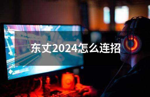 东丈2024怎么连招-第1张-游戏相关-话依网