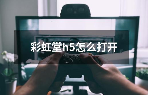 彩虹堂h5怎么打开-第1张-游戏相关-话依网