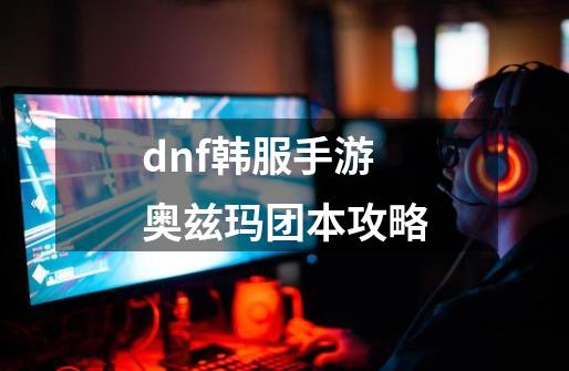 dnf韩服手游奥兹玛团本攻略-第1张-游戏相关-话依网
