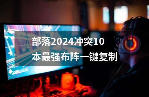 部落2024冲突10本最强布阵一键复制-第1张-游戏相关-话依网