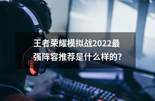 王者荣耀模拟战2022最强阵容推荐是什么样的？-第1张-游戏相关-话依网
