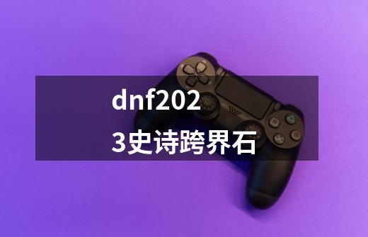 dnf2023史诗跨界石-第1张-游戏相关-话依网
