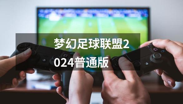 梦幻足球联盟2024普通版-第1张-游戏相关-话依网