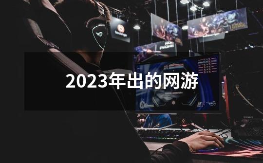 2023年出的网游-第1张-游戏相关-话依网