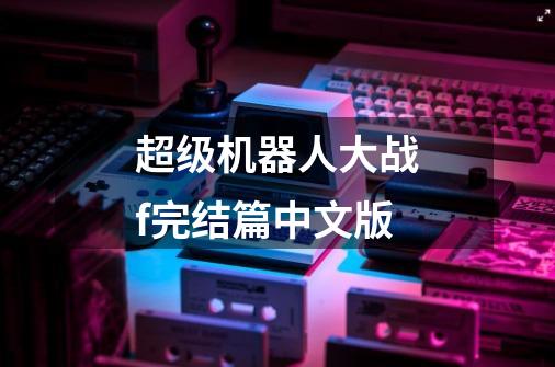 超级机器人大战f完结篇中文版-第1张-游戏相关-话依网