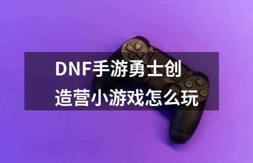 DNF手游勇士创造营小游戏怎么玩-第1张-游戏相关-话依网