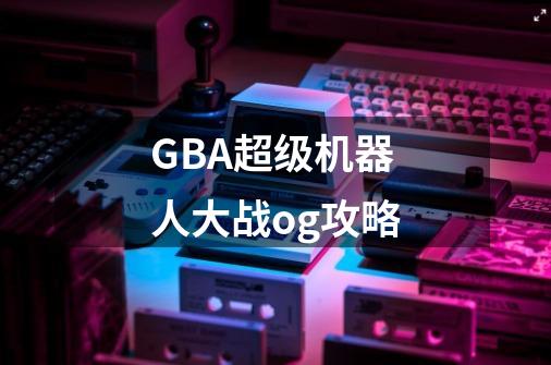 GBA超级机器人大战og攻略-第1张-游戏相关-话依网