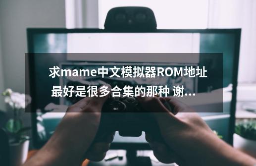求mame中文模拟器+ROM地址 最好是很多合集的那种 谢了!!-第1张-游戏相关-话依网
