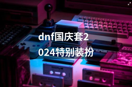 dnf国庆套2024特别装扮-第1张-游戏相关-话依网