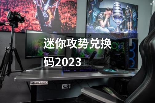 迷你攻势兑换码2023-第1张-游戏相关-话依网