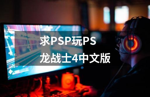 求PSP玩PS龙战士4中文版-第1张-游戏相关-话依网