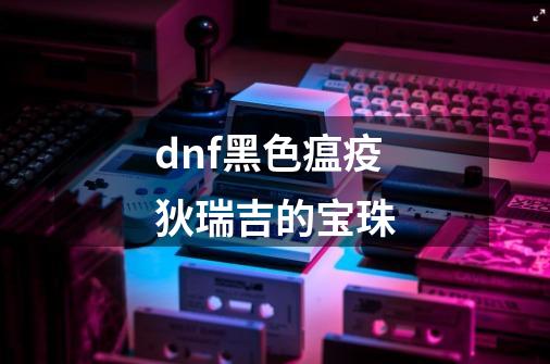 dnf黑色瘟疫狄瑞吉的宝珠-第1张-游戏相关-话依网