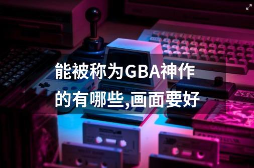能被称为GBA神作的有哪些,画面要好-第1张-游戏相关-话依网
