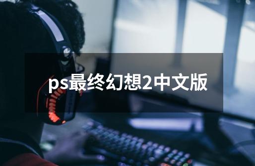ps最终幻想2中文版-第1张-游戏相关-话依网