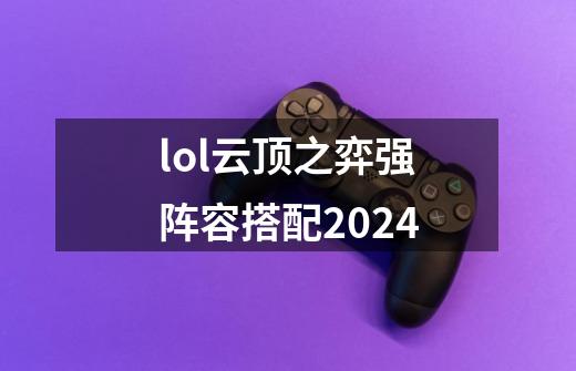 lol云顶之弈强阵容搭配2024-第1张-游戏相关-话依网
