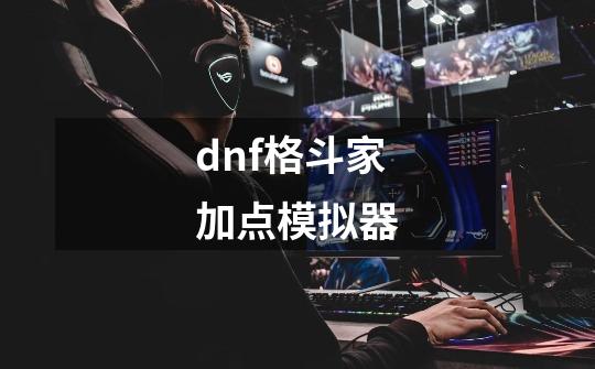 dnf格斗家加点模拟器-第1张-游戏相关-话依网