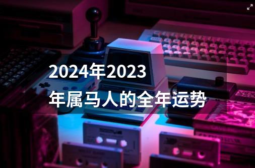 2024年2023年属马人的全年运势-第1张-游戏相关-话依网