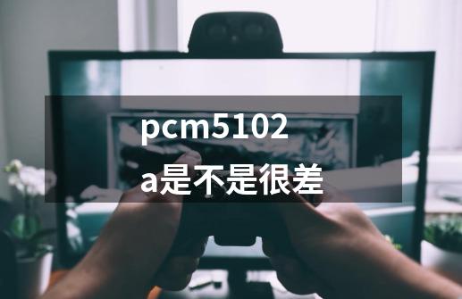 pcm5102a是不是很差-第1张-游戏相关-话依网