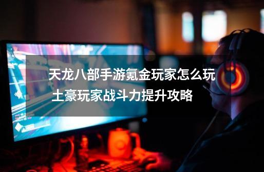 天龙八部手游氪金玩家怎么玩 土豪玩家战斗力提升攻略-第1张-游戏相关-话依网
