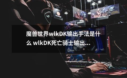 魔兽世界wlkDK输出手法是什么 wlkDK死亡骑士输出手法详解-第1张-游戏相关-话依网