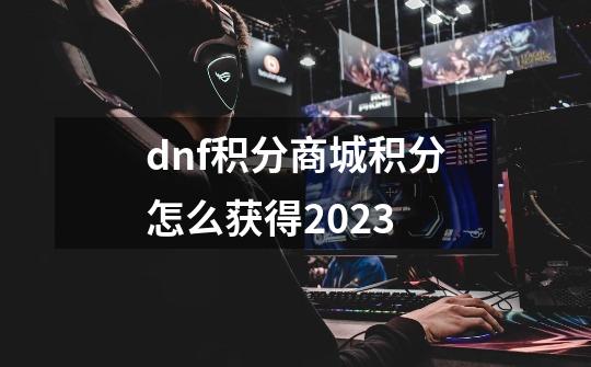 dnf积分商城积分怎么获得2023-第1张-游戏相关-话依网