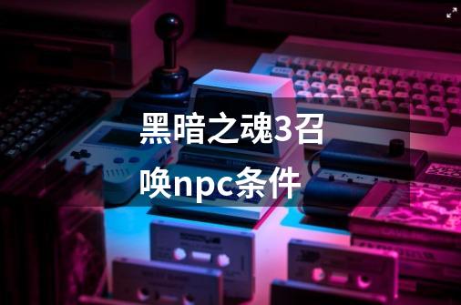 黑暗之魂3召唤npc条件-第1张-游戏相关-话依网