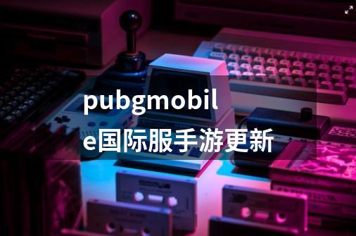 pubgmobile国际服手游更新-第1张-游戏相关-话依网
