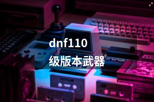 dnf110级版本武器-第1张-游戏相关-话依网