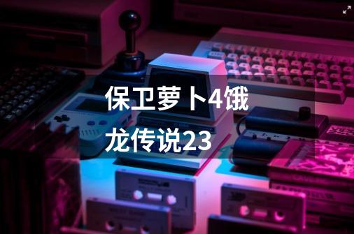 保卫萝卜4饿龙传说23-第1张-游戏相关-话依网