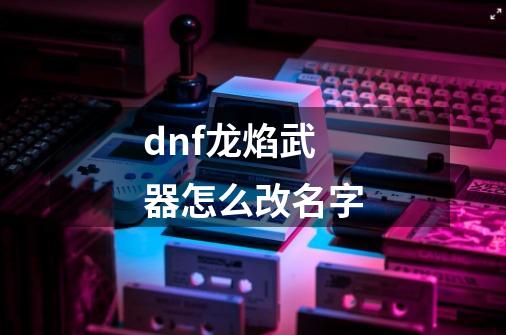 dnf龙焰武器怎么改名字-第1张-游戏相关-话依网