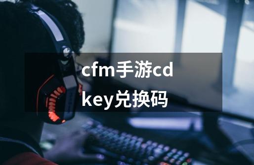 cfm手游cdkey兑换码-第1张-游戏相关-话依网