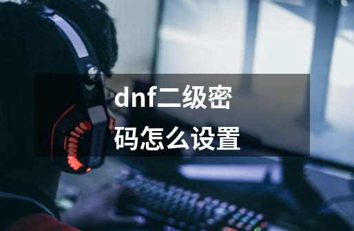 dnf二级密码怎么设置-第1张-游戏相关-话依网