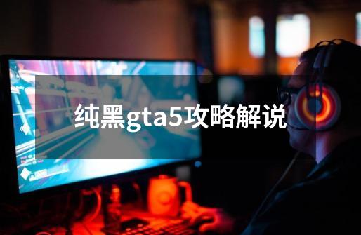 纯黑gta5攻略解说-第1张-游戏相关-话依网