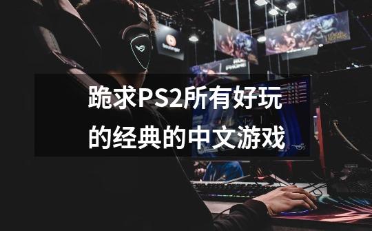 跪求PS2所有好玩的经典的中文游戏-第1张-游戏相关-话依网