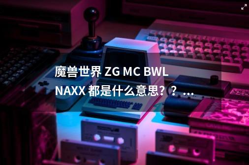 魔兽世界 ZG MC BWL NAXX 都是什么意思？？？-第1张-游戏相关-话依网