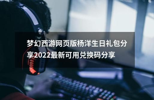 梦幻西游网页版杨洋生日礼包分享2022最新可用兑换码分享-第1张-游戏相关-话依网