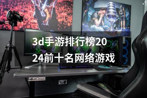 3d手游排行榜2024前十名网络游戏-第1张-游戏相关-话依网
