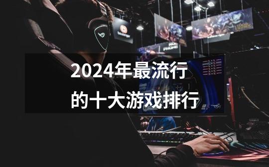 2024年最流行的十大游戏排行-第1张-游戏相关-话依网