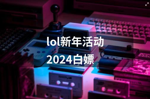 lol新年活动2024白嫖-第1张-游戏相关-话依网