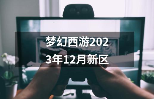 梦幻西游2023年12月新区-第1张-游戏相关-话依网