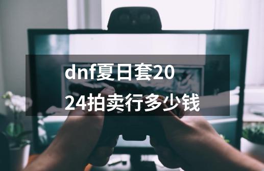 dnf夏日套2024拍卖行多少钱-第1张-游戏相关-话依网