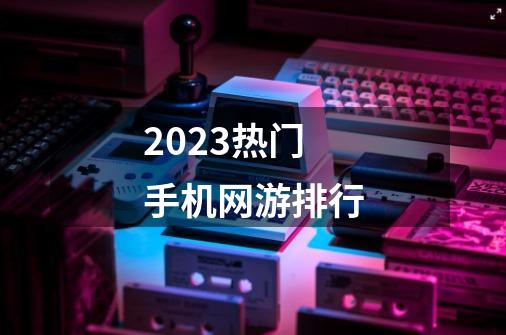 2023热门手机网游排行-第1张-游戏相关-话依网
