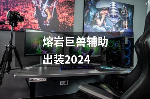 熔岩巨兽辅助出装2024-第1张-游戏相关-话依网