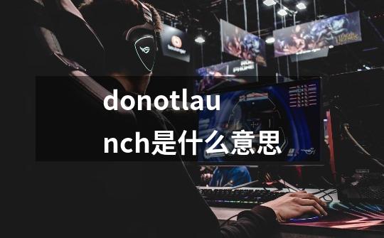donotlaunch是什么意思-第1张-游戏相关-话依网